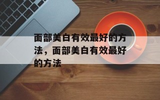 面部美白有效最好的方法，面部美白有效最好的方法