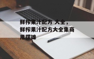 鲜榨果汁配方 大全，鲜榨果汁配方大全集商用摆摊