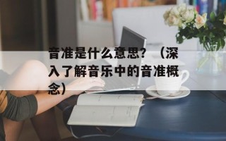 音准是什么意思？（深入了解音乐中的音准概念）