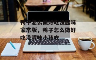 鸭子怎么做好吃没腥味家常版，鸭子怎么做好吃没腥味小孩吃
