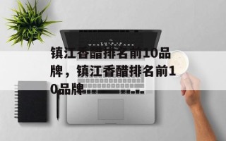 镇江香醋排名前10品牌，镇江香醋排名前10品牌