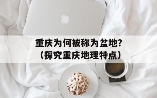 重庆为何被称为盆地？（探究重庆地理特点）