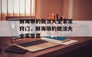 鲜海带的做法大全家常窍门，鲜海带的做法大全家常菜
