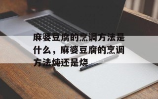 麻婆豆腐的烹调方法是什么，麻婆豆腐的烹调方法炖还是烧