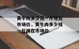 黄牛肉多少钱一斤现在市场价，黄牛肉多少钱一斤现在市场价