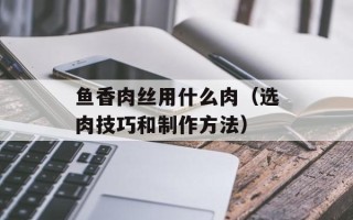 鱼香肉丝用什么肉（选肉技巧和制作方法）