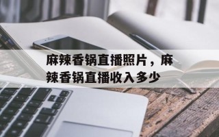 麻辣香锅直播照片，麻辣香锅直播收入多少