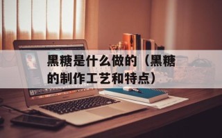 黑糖是什么做的（黑糖的制作工艺和特点）