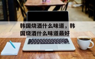 韩国烧酒什么味道，韩国烧酒什么味道最好