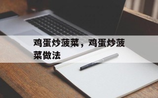 鸡蛋炒菠菜，鸡蛋炒菠菜做法