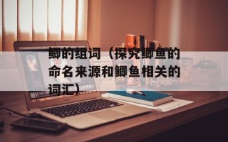 鲫的组词（探究鲫鱼的命名来源和鲫鱼相关的词汇）