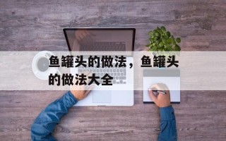 鱼罐头的做法，鱼罐头的做法大全