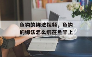 鱼钩的绑法视频，鱼钩的绑法怎么绑在鱼竿上