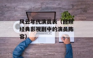 风云年代演员表（回顾经典影视剧中的演员阵容）