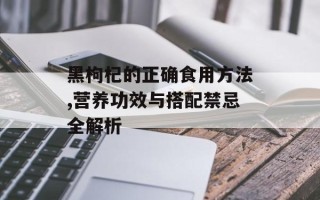 黑枸杞的正确食用方法,营养功效与搭配禁忌全解析
