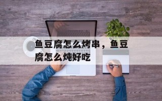 鱼豆腐怎么烤串，鱼豆腐怎么炖好吃