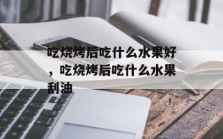 吃烧烤后吃什么水果好，吃烧烤后吃什么水果刮油