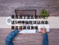 黄瓜冻了怎么做好吃？这5种神仙吃法让冷冻黄瓜逆袭成美味
