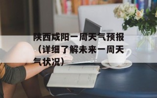 陕西咸阳一周天气预报（详细了解未来一周天气状况）