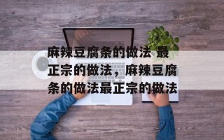 麻辣豆腐条的做法 最正宗的做法，麻辣豆腐条的做法最正宗的做法
