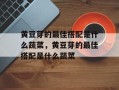黄豆芽的最佳搭配是什么蔬菜，黄豆芽的最佳搭配是什么蔬菜