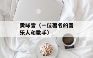 黄咏雪（一位著名的音乐人和歌手）