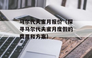 马尔代夫蜜月报价（探寻马尔代夫蜜月度假的费用和方案）