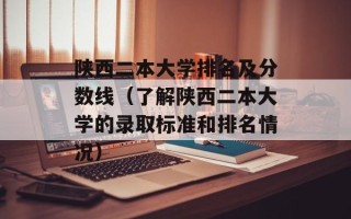 陕西二本大学排名及分数线（了解陕西二本大学的录取标准和排名情况）