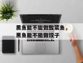 黑鱼能不能做酸菜鱼，黑鱼能不能做饺子