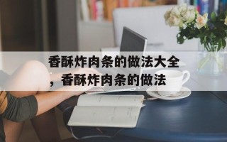 香酥炸肉条的做法大全，香酥炸肉条的做法