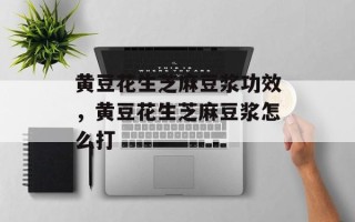 黄豆花生芝麻豆浆功效，黄豆花生芝麻豆浆怎么打