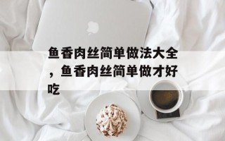 鱼香肉丝简单做法大全，鱼香肉丝简单做才好吃