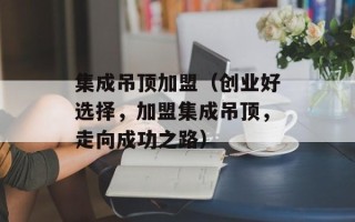 集成吊顶加盟（创业好选择，加盟集成吊顶，走向成功之路）