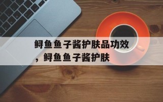 鲟鱼鱼子酱护肤品功效，鲟鱼鱼子酱护肤
