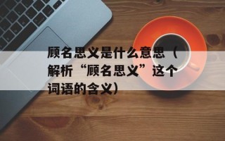 顾名思义是什么意思（解析“顾名思义”这个词语的含义）