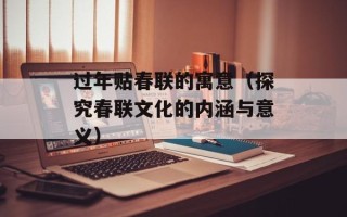 过年贴春联的寓意（探究春联文化的内涵与意义）