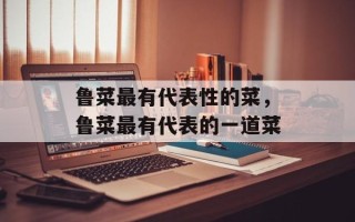 鲁菜最有代表性的菜，鲁菜最有代表的一道菜