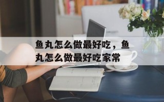 鱼丸怎么做最好吃，鱼丸怎么做最好吃家常