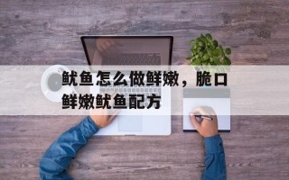 鱿鱼怎么做鲜嫩，脆口鲜嫩鱿鱼配方
