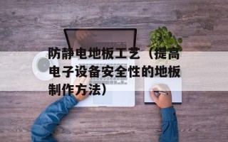 防静电地板工艺（提高电子设备安全性的地板制作方法）