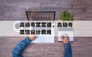 高级粤菜菜谱，高级粤菜馆设计费用