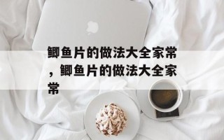 鲫鱼片的做法大全家常，鲫鱼片的做法大全家常
