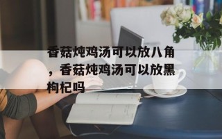 香菇炖鸡汤可以放八角，香菇炖鸡汤可以放黑枸杞吗