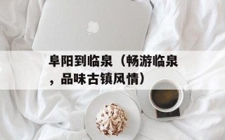 阜阳到临泉（畅游临泉，品味古镇风情）