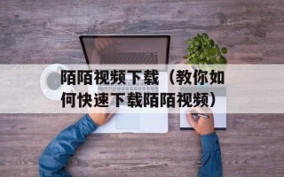 陌陌视频下载（教你如何快速下载陌陌视频）
