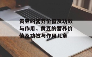 黄豆的营养价值及功效与作用，黄豆的营养价值及功效与作用儿童