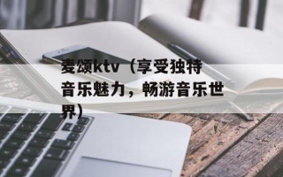 麦颂ktv（享受独特音乐魅力，畅游音乐世界）