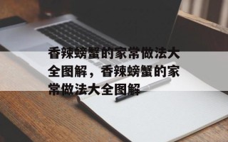香辣螃蟹的家常做法大全图解，香辣螃蟹的家常做法大全图解