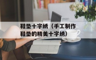 鞋垫十字绣（手工制作鞋垫的精美十字绣）