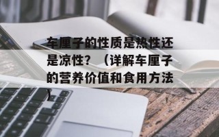 车厘子的性质是热性还是凉性？（详解车厘子的营养价值和食用方法）